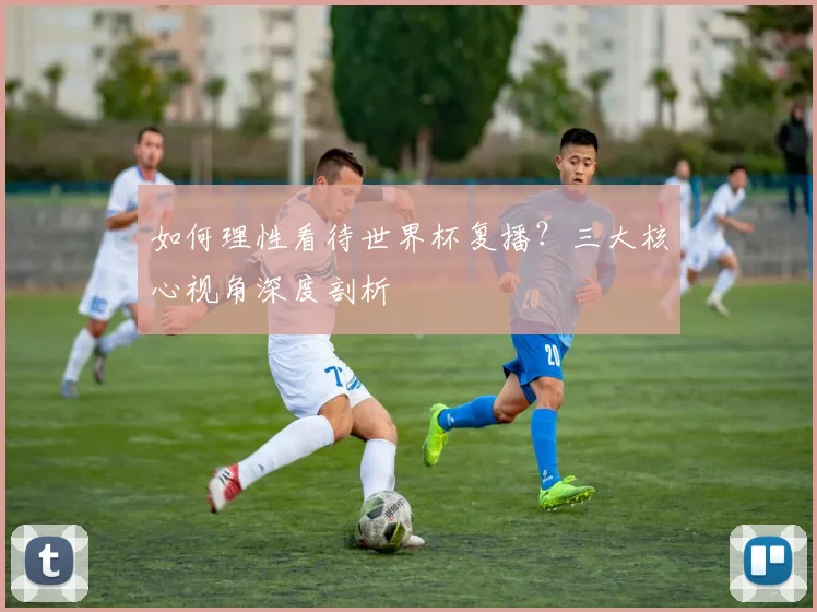 如何理性看待世界杯复播?三大核心视角深度剖析