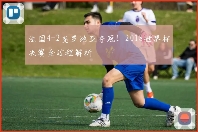 法国4-2克罗地亚夺冠！2018世界杯决赛全过程解析