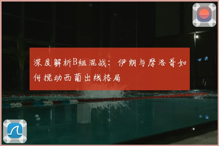 深度解析B组混战:伊朗与摩洛哥如何搅动西葡出线格局