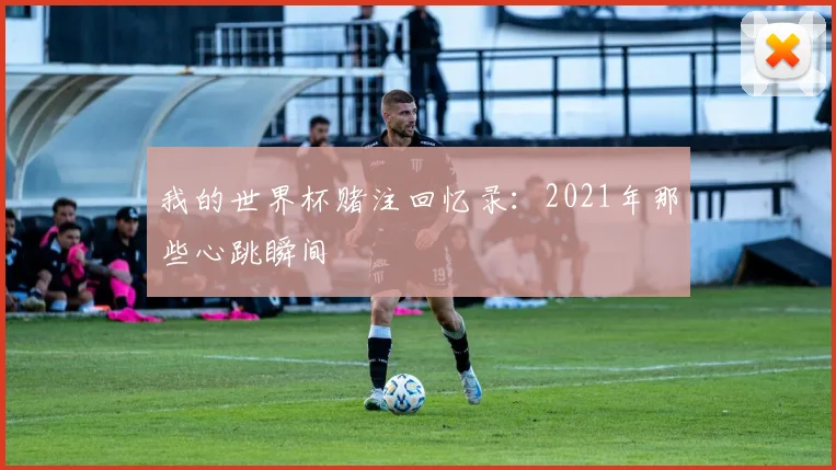 我的世界杯赌注回忆录:2021年那些心跳瞬间