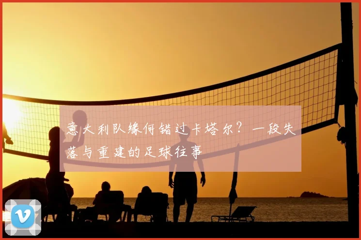 意大利队缘何错过卡塔尔?一段失落与重建的足球往事