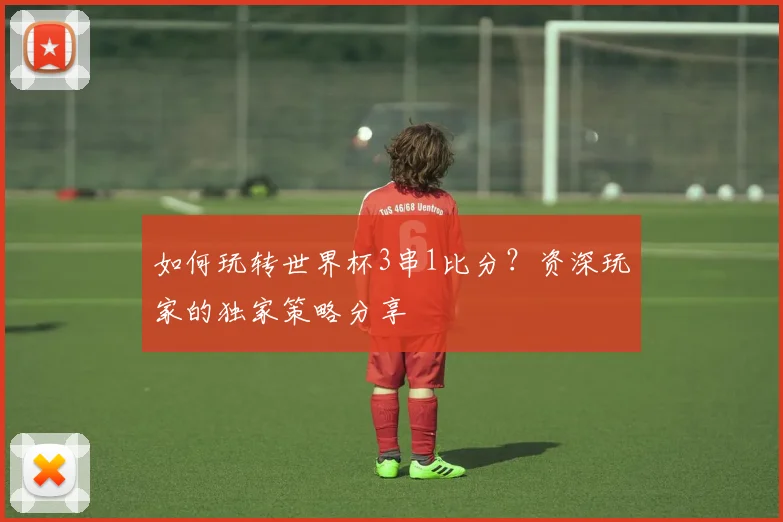 如何玩转世界杯3串1比分?资深玩家的独家策略分享