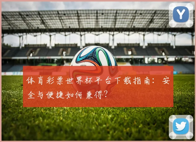体育彩票世界杯平台下载指南:安全与便捷如何兼得?