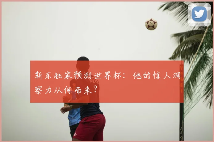 靳东独家预测世界杯:他的惊人洞察力从何而来?