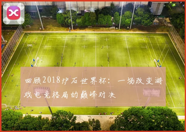 回顾2018炉石世界杯：一场改变游戏电竞格局的巅峰对决