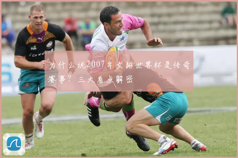 为什么说2007年女排世界杯是传奇赛事?三大看点解密
