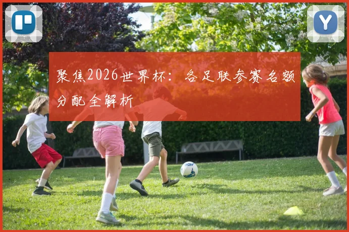 聚焦2026世界杯:各足联参赛名额分配全解析
