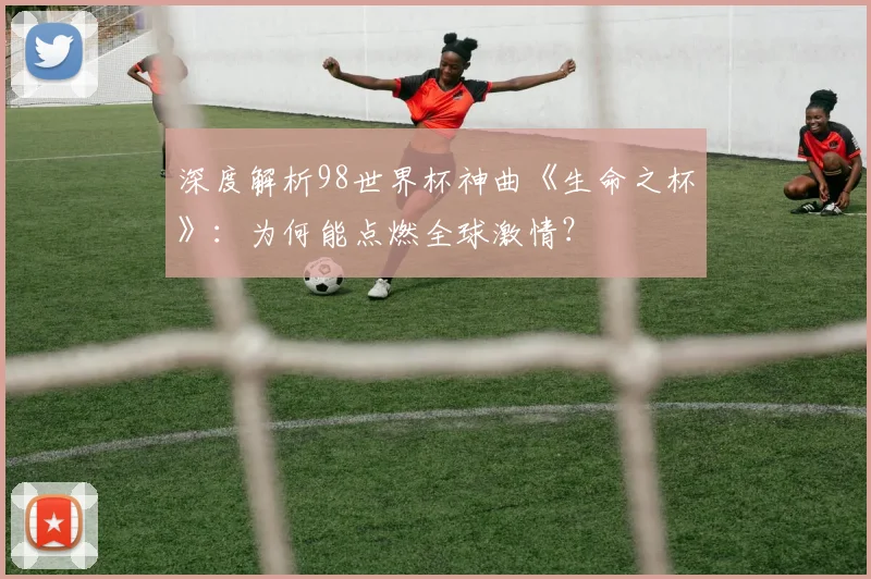深度解析98世界杯神曲《生命之杯》:为何能点燃全球激情?