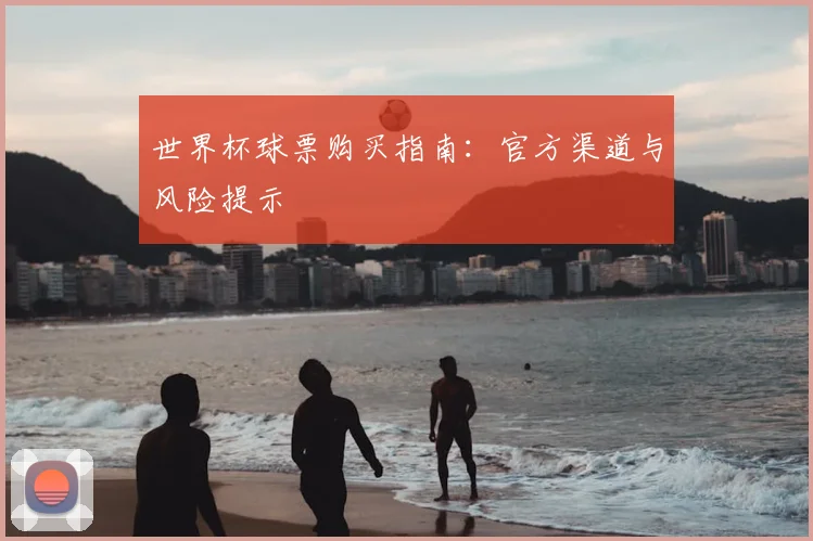 世界杯球票购买指南:官方渠道与风险提示