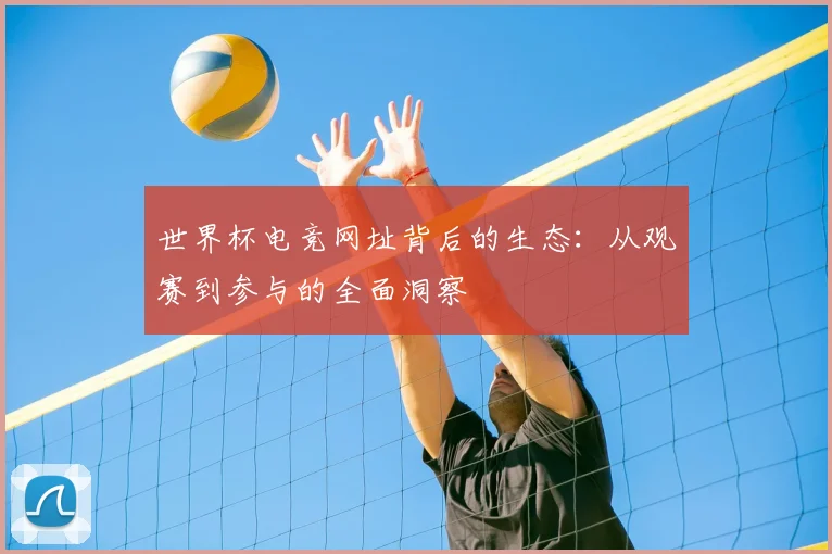 世界杯电竞网址背后的生态:从观赛到参与的全面洞察