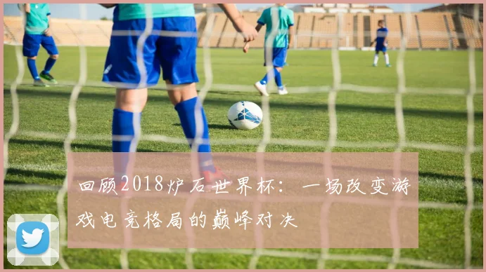回顾2018炉石世界杯：一场改变游戏电竞格局的巅峰对决
