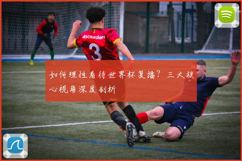 如何理性看待世界杯复播?三大核心视角深度剖析