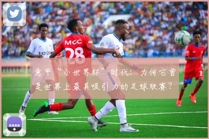 意甲“小世界杯”时代：为何它曾是世界上最具吸引力的足球联赛？