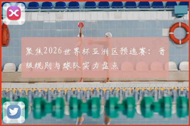 聚焦2026世界杯亚洲区预选赛:晋级规则与球队实力盘点