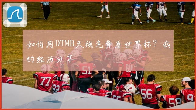 如何用DTMB天线免费看世界杯?我的经历分享