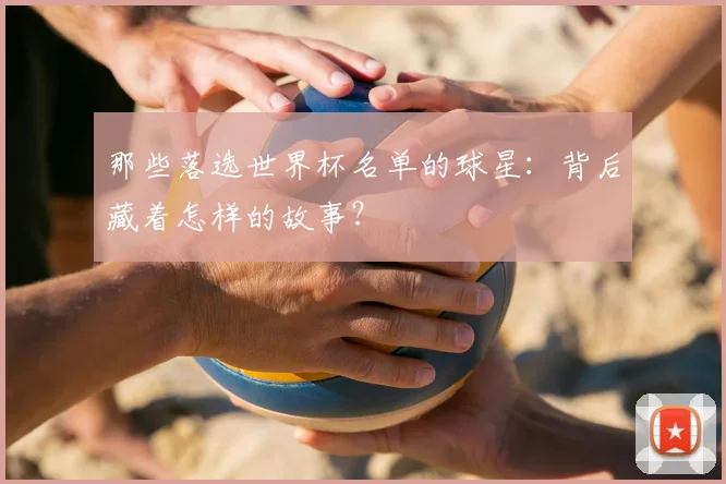 那些落选世界杯名单的球星:背后藏着怎样的故事?
