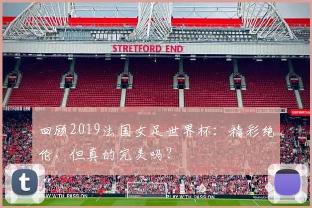 回顾2019法国女足世界杯：精彩绝伦，但真的完美吗？