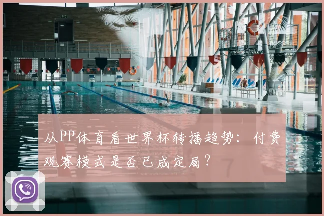 从PP体育看世界杯转播趋势:付费观赛模式是否已成定局?