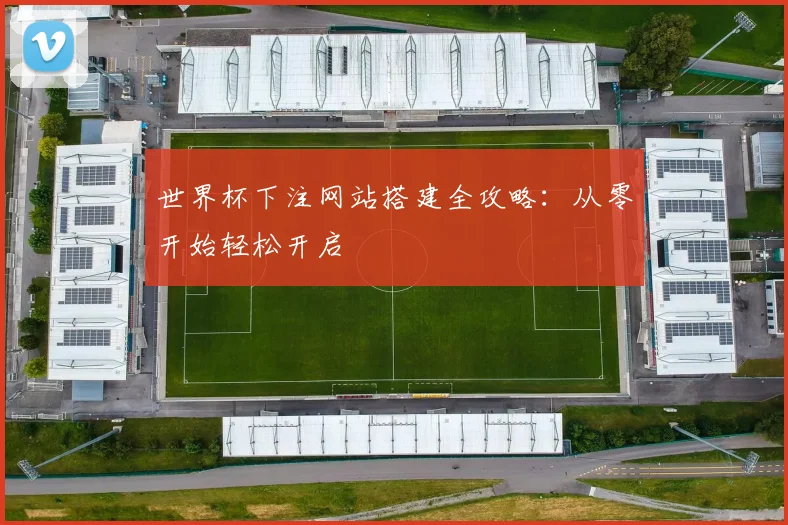 世界杯下注网站搭建全攻略：从零开始轻松开启