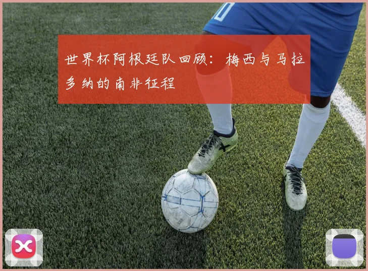 世界杯阿根廷队回顾：梅西与马拉多纳的南非征程