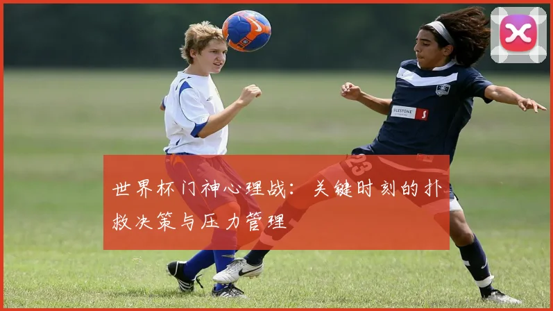 世界杯门神心理战：关键时刻的扑救决策与压力管理